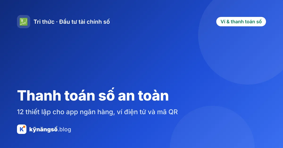 Thanh toán số an toàn: 12 thiết lập cho app ngân hàng, ví điện tử và mã QR
